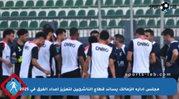 مجلس إدارة الزمالك يساند قطاع الناشئين لتعزيز إعداد الفرق في 2025